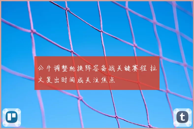 公牛调整轮换阵容备战关键赛程 拉文复出时间成关注焦点