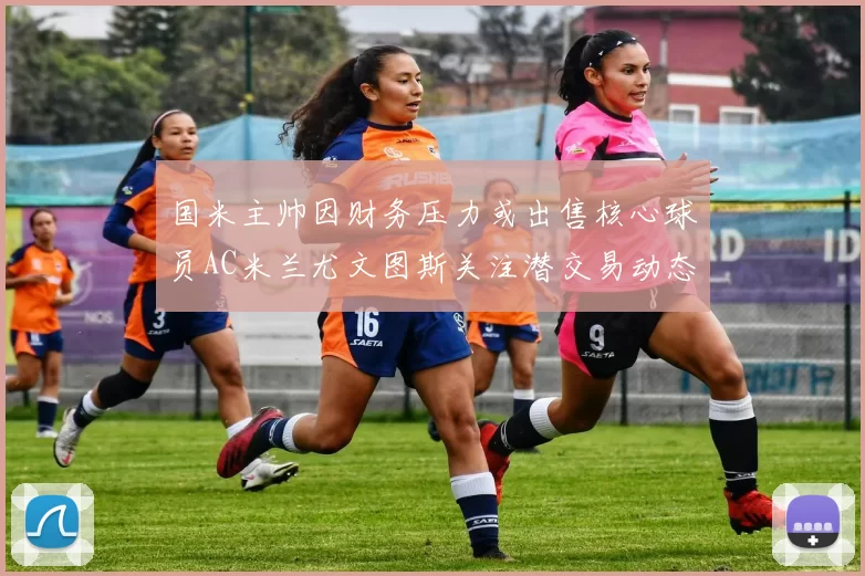 国米主帅因财务压力或出售核心球员AC米兰尤文图斯关注潜交易动态