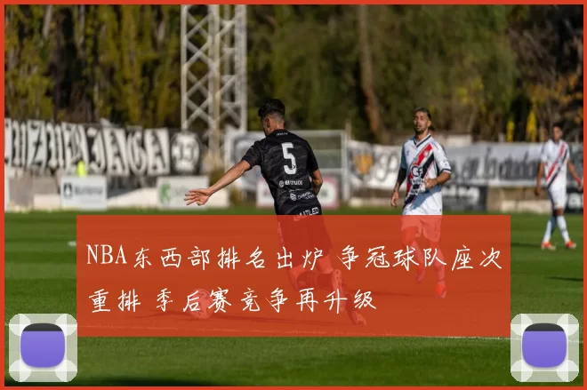 NBA东西部排名出炉 争冠球队座次重排 季后赛竞争再升级