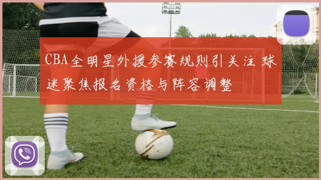 CBA全明星外援参赛规则引关注 球迷聚焦报名资格与阵容调整