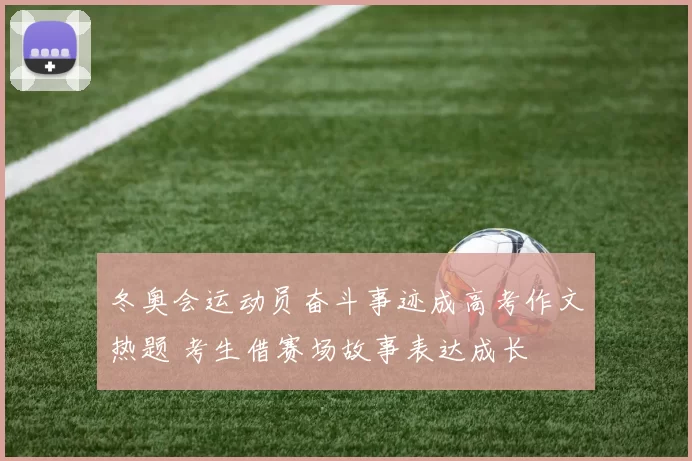 冬奥会运动员奋斗事迹成高考作文热题 考生借赛场故事表达成长