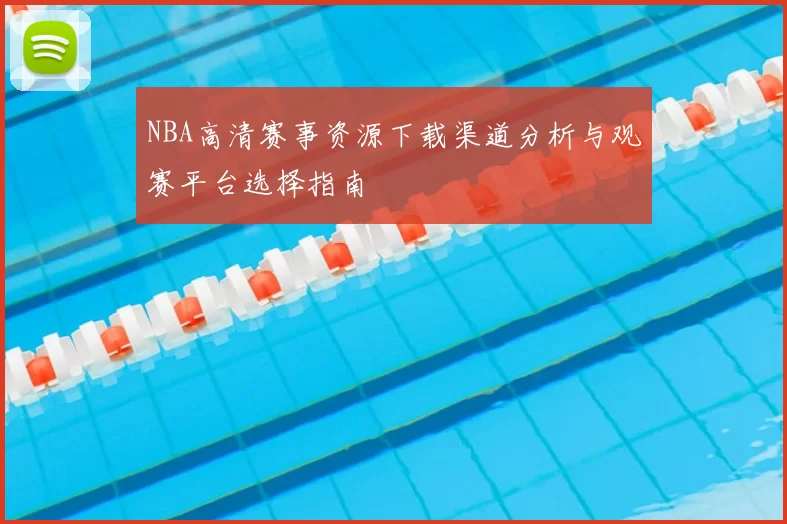 NBA高清赛事资源下载渠道分析与观赛平台选择指南