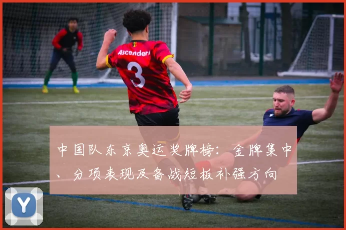 中国队东京奥运奖牌榜：金牌集中、分项表现及备战短板补强方向