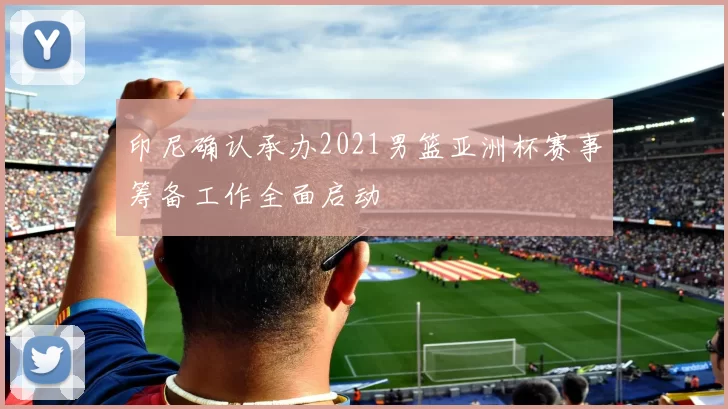 印尼确认承办2021男篮亚洲杯赛事筹备工作全面启动