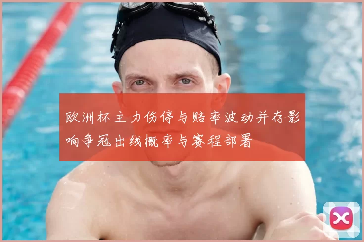 欧洲杯主力伤停与赔率波动并存影响争冠出线概率与赛程部署