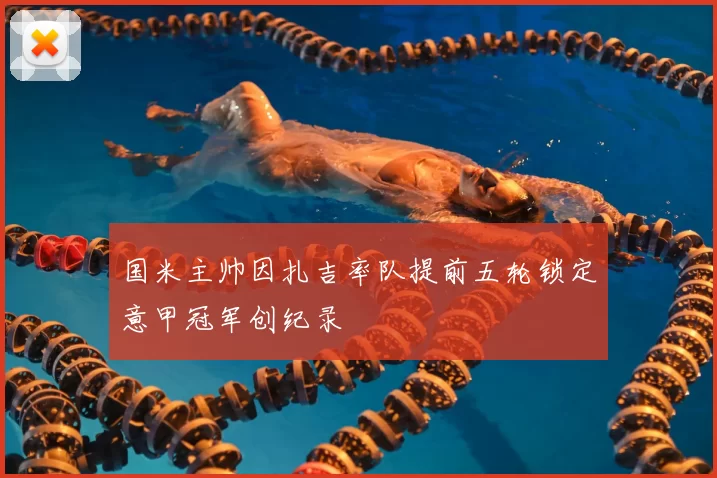 国米主帅因扎吉率队提前五轮锁定意甲冠军创纪录