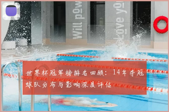 世界杯冠军榜排名回顾：14年夺冠球队分布与影响深度评估