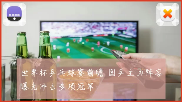 世界杯乒乓球赛前瞻 国乒主力阵容曝光冲击多项冠军