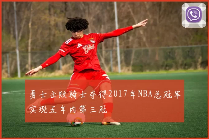 勇士击败骑士夺得2017年NBA总冠军实现五年内第三冠