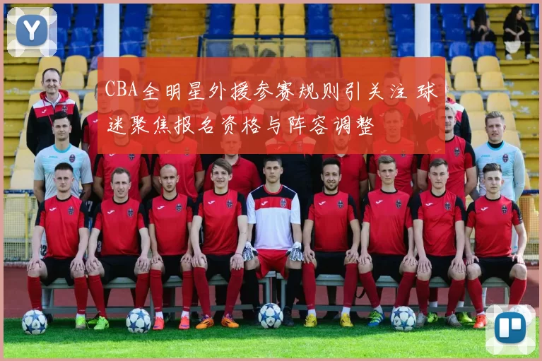 CBA全明星外援参赛规则引关注 球迷聚焦报名资格与阵容调整