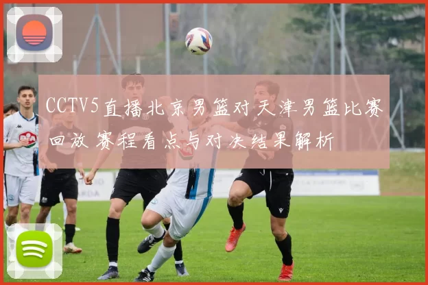 CCTV5直播北京男篮对天津男篮比赛回放 赛程看点与对决结果解析