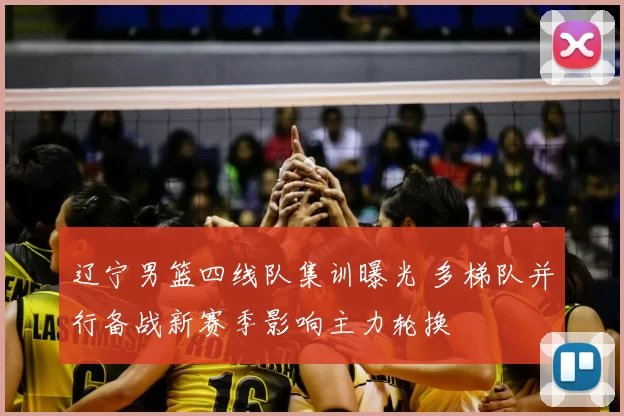 辽宁男篮四线队集训曝光 多梯队并行备战新赛季影响主力轮换
