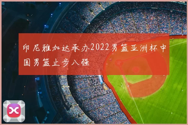 印尼雅加达承办2022男篮亚洲杯中国男篮止步八强
