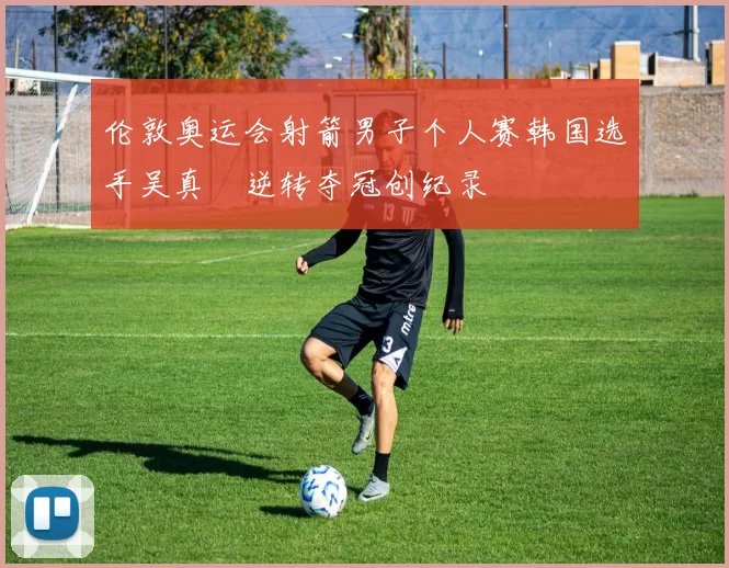 伦敦奥运会射箭男子个人赛韩国选手吴真爀逆转夺冠创纪录