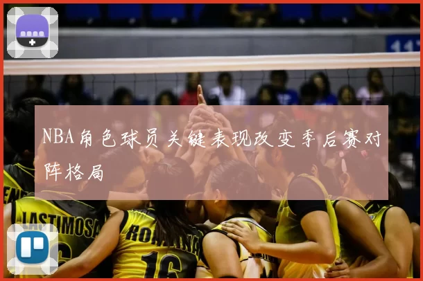 NBA角色球员关键表现改变季后赛对阵格局
