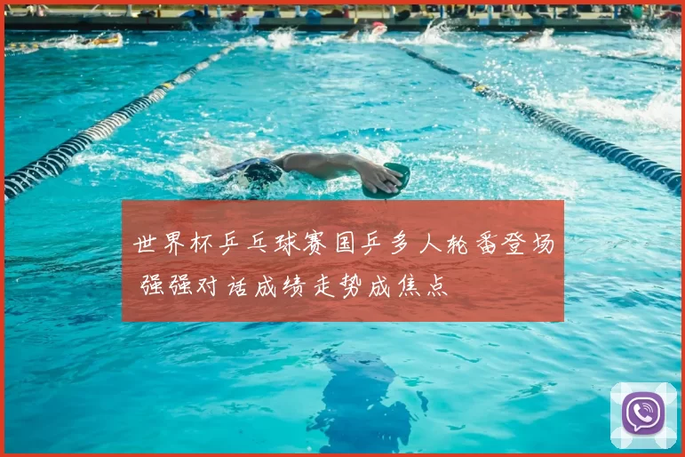 世界杯乒乓球赛国乒多人轮番登场 强强对话成绩走势成焦点