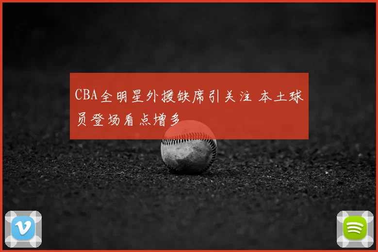 CBA全明星外援缺席引关注 本土球员登场看点增多