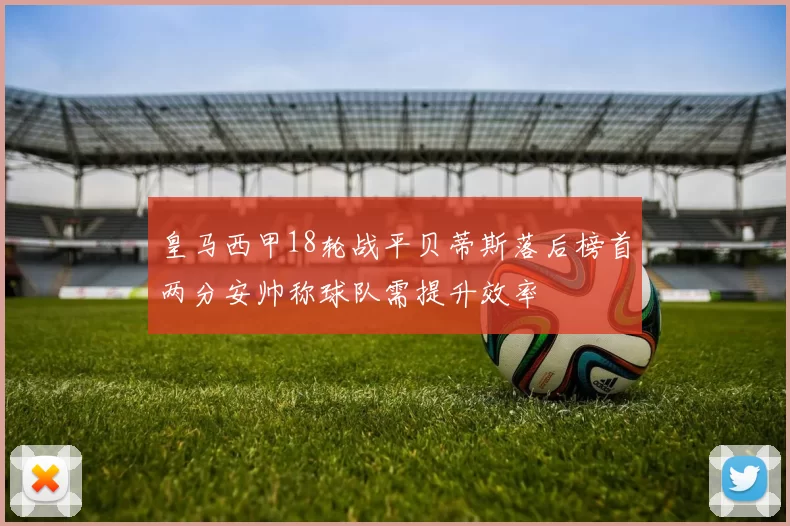 皇马西甲18轮战平贝蒂斯落后榜首两分安帅称球队需提升效率