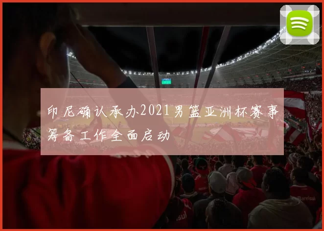 印尼确认承办2021男篮亚洲杯赛事筹备工作全面启动