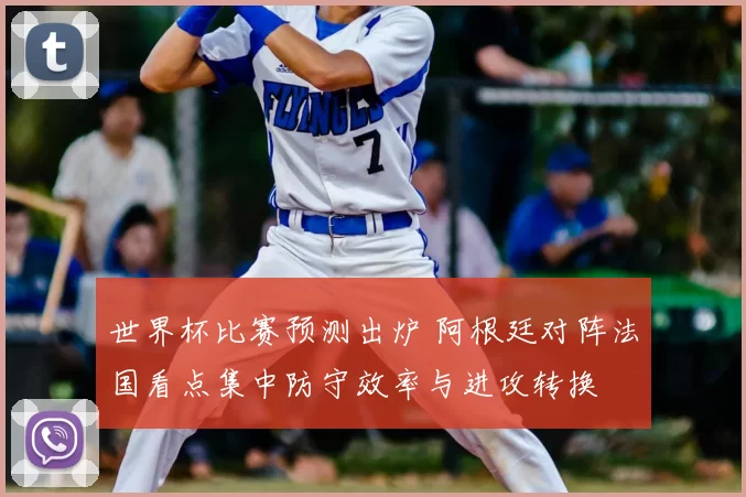 世界杯比赛预测出炉 阿根廷对阵法国看点集中防守效率与进攻转换