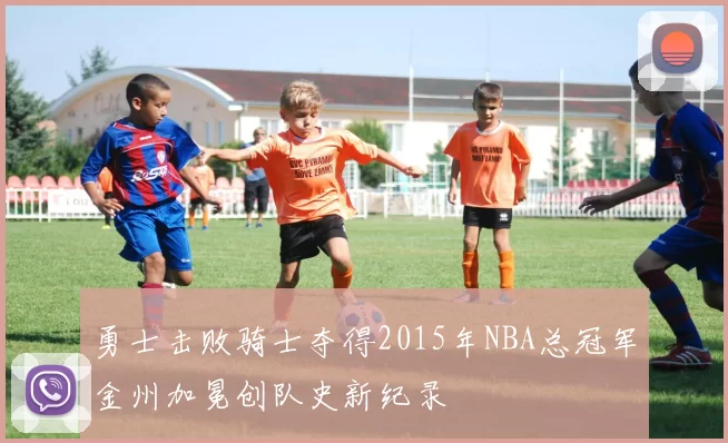 勇士击败骑士夺得2015年NBA总冠军金州加冕创队史新纪录
