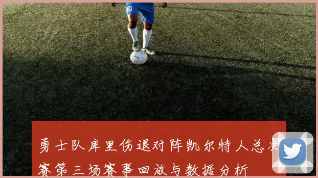 勇士队库里伤退对阵凯尔特人总决赛第三场赛事回放与数据分析