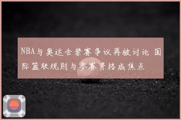 NBA与奥运会禁赛争议再被讨论 国际篮联规则与参赛资格成焦点