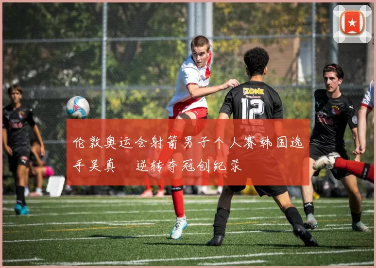 伦敦奥运会射箭男子个人赛韩国选手吴真爀逆转夺冠创纪录