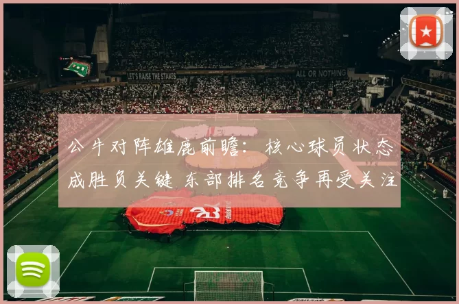 公牛对阵雄鹿前瞻：核心球员状态成胜负关键 东部排名竞争再受关注