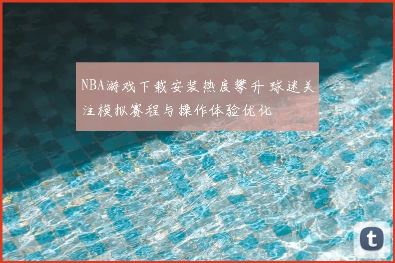 NBA游戏下载安装热度攀升 球迷关注模拟赛程与操作体验优化