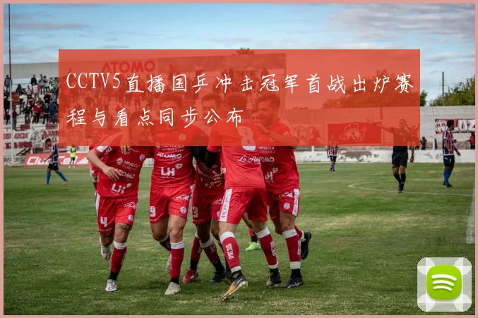 CCTV5直播国乒冲击冠军首战出炉赛程与看点同步公布