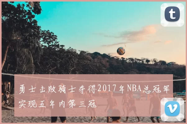 勇士击败骑士夺得2017年NBA总冠军实现五年内第三冠