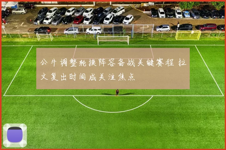 公牛调整轮换阵容备战关键赛程 拉文复出时间成关注焦点