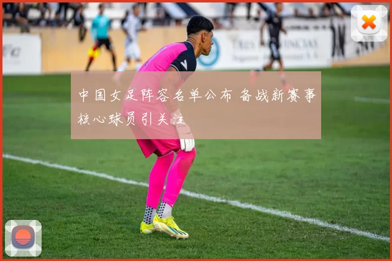 中国女足阵容名单公布 备战新赛事核心球员引关注