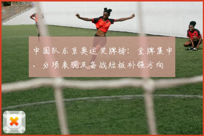 中国队东京奥运奖牌榜：金牌集中、分项表现及备战短板补强方向
