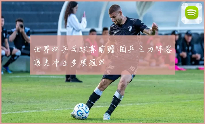 世界杯乒乓球赛前瞻 国乒主力阵容曝光冲击多项冠军