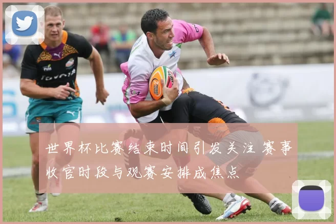 世界杯比赛结束时间引发关注 赛事收官时段与观赛安排成焦点