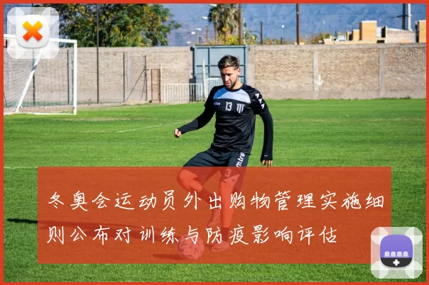 冬奥会运动员外出购物管理实施细则公布对训练与防疫影响评估