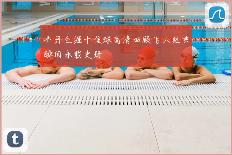 乔丹生涯十佳球高清回顾飞人经典瞬间永载史册