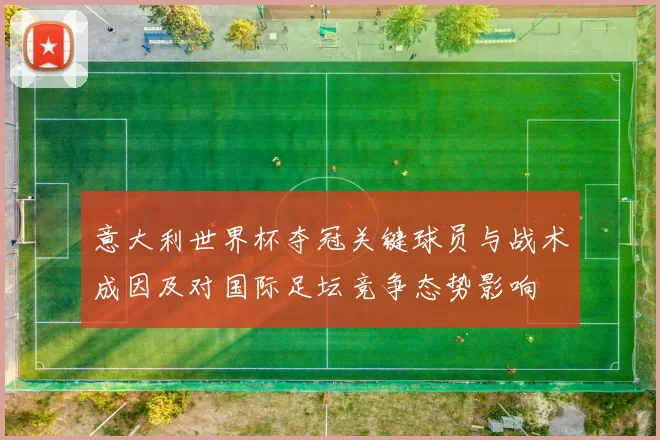 意大利世界杯夺冠关键球员与战术成因及对国际足坛竞争态势影响