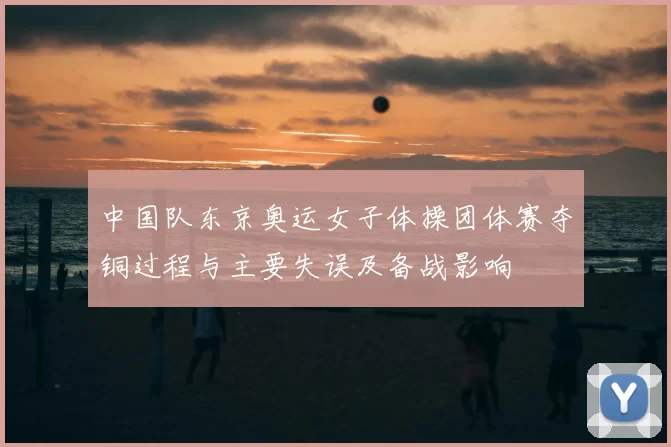 中国队东京奥运女子体操团体赛夺铜过程与主要失误及备战影响