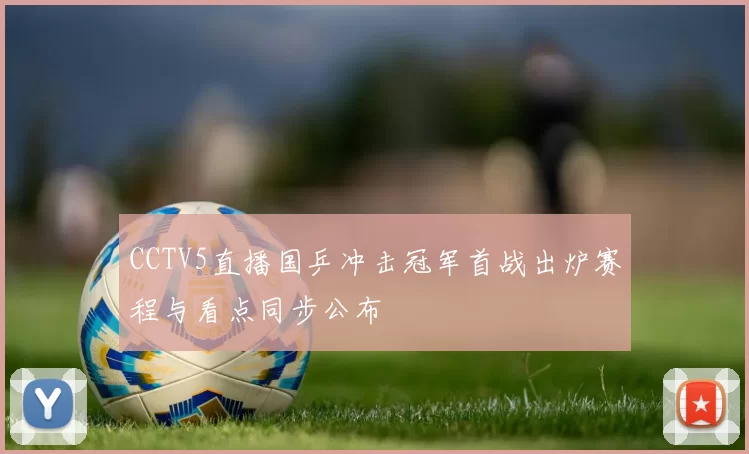 CCTV5直播国乒冲击冠军首战出炉赛程与看点同步公布