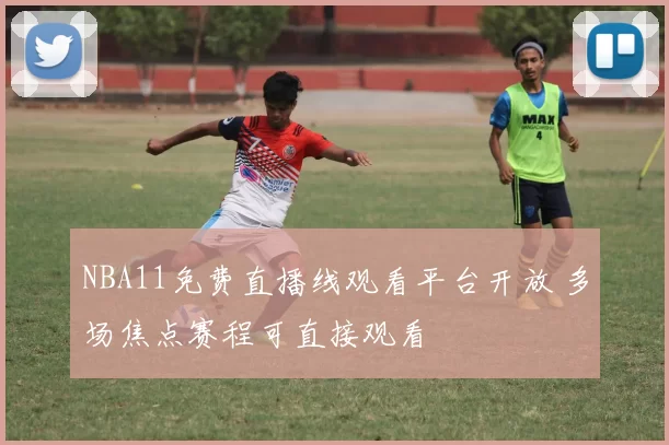 NBA11免费直播线观看平台开放 多场焦点赛程可直接观看